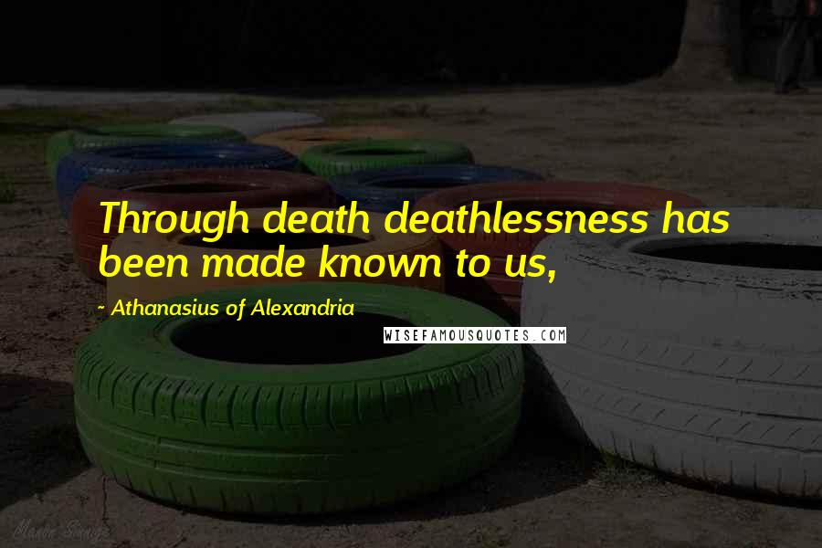 Athanasius Of Alexandria Quotes: Through death deathlessness has been made known to us,