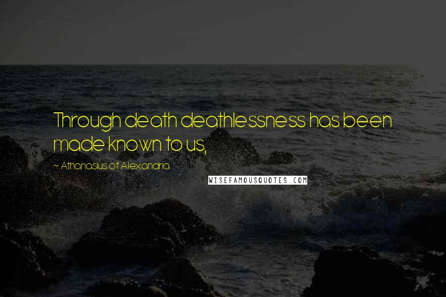 Athanasius Of Alexandria Quotes: Through death deathlessness has been made known to us,