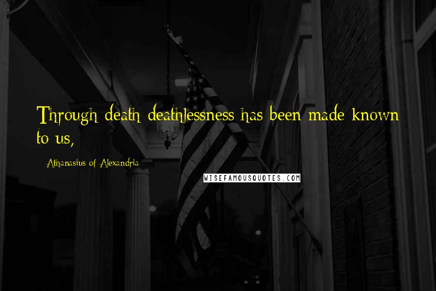 Athanasius Of Alexandria Quotes: Through death deathlessness has been made known to us,