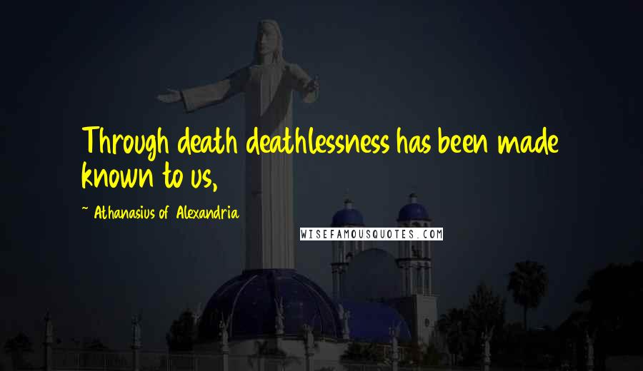 Athanasius Of Alexandria Quotes: Through death deathlessness has been made known to us,