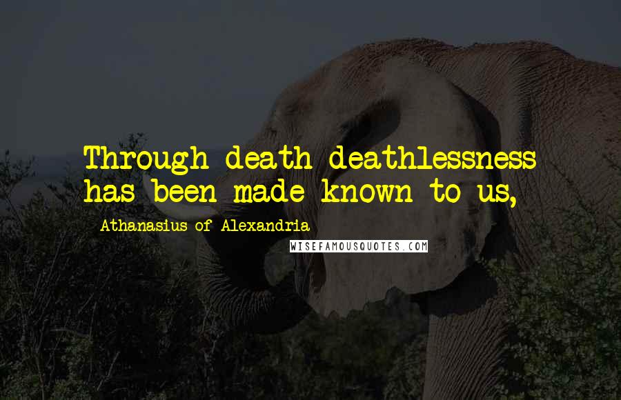 Athanasius Of Alexandria Quotes: Through death deathlessness has been made known to us,
