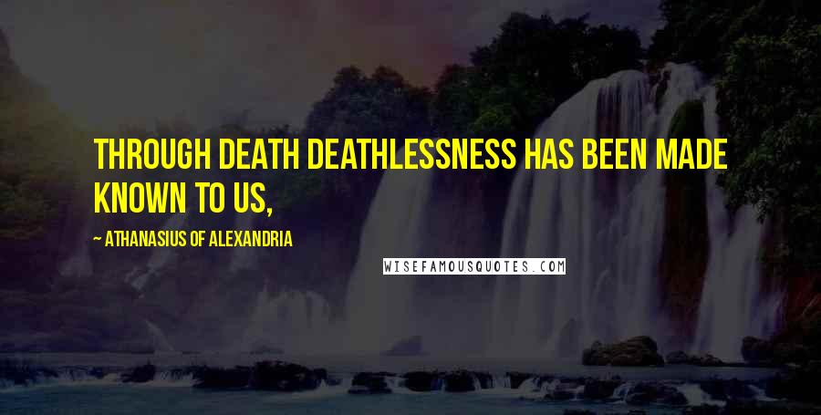 Athanasius Of Alexandria Quotes: Through death deathlessness has been made known to us,