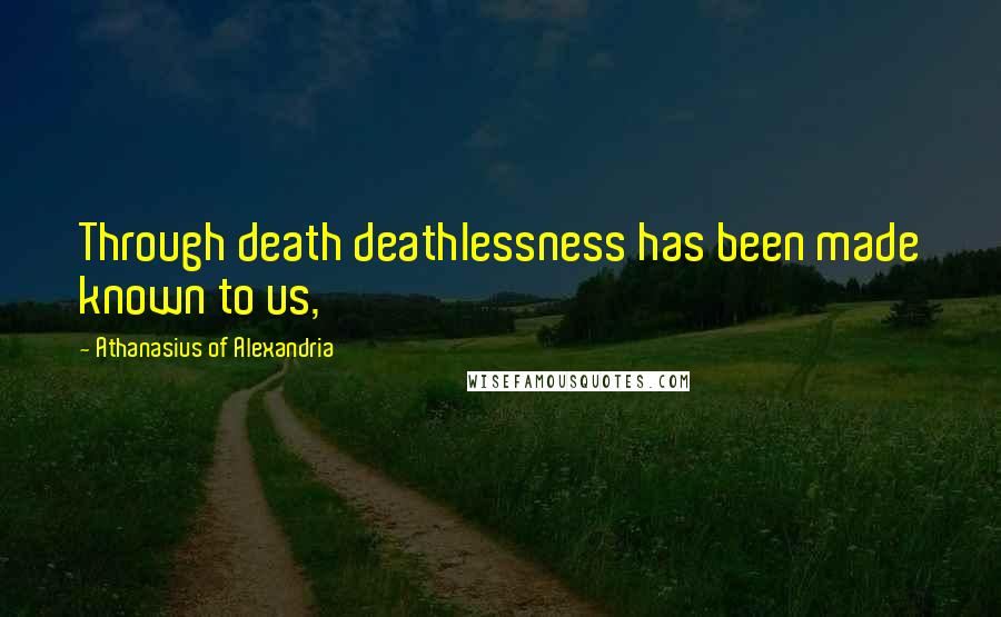 Athanasius Of Alexandria Quotes: Through death deathlessness has been made known to us,