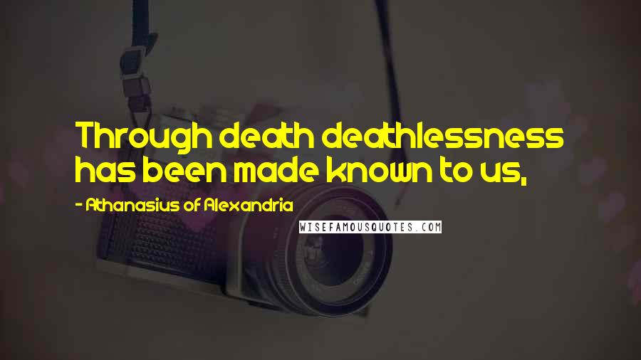 Athanasius Of Alexandria Quotes: Through death deathlessness has been made known to us,