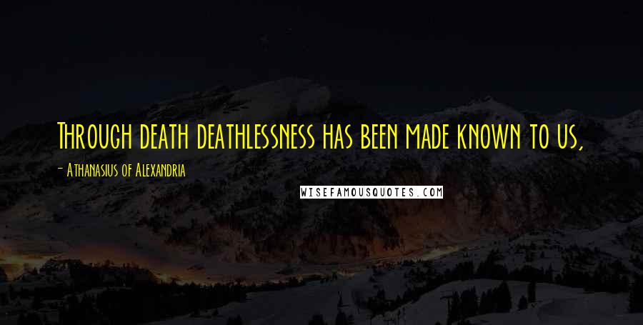 Athanasius Of Alexandria Quotes: Through death deathlessness has been made known to us,