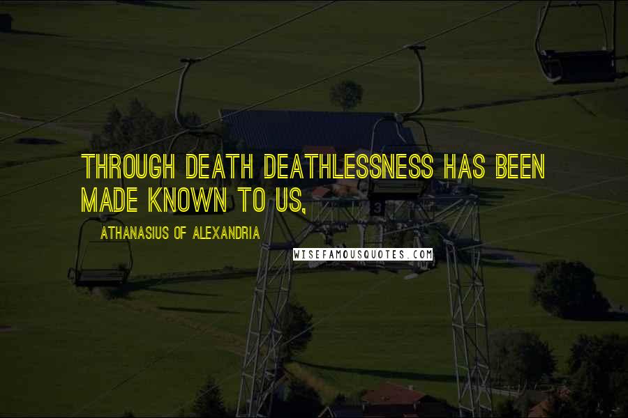 Athanasius Of Alexandria Quotes: Through death deathlessness has been made known to us,