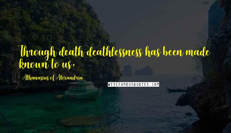 Athanasius Of Alexandria Quotes: Through death deathlessness has been made known to us,
