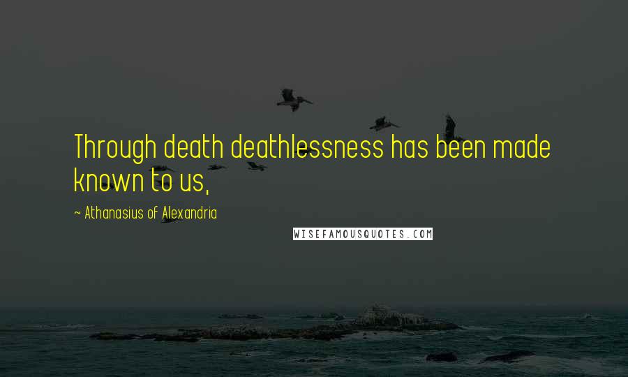 Athanasius Of Alexandria Quotes: Through death deathlessness has been made known to us,