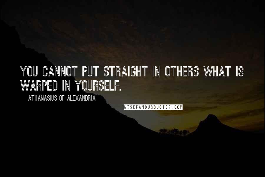 Athanasius Of Alexandria Quotes: You cannot put straight in others what is warped in yourself.