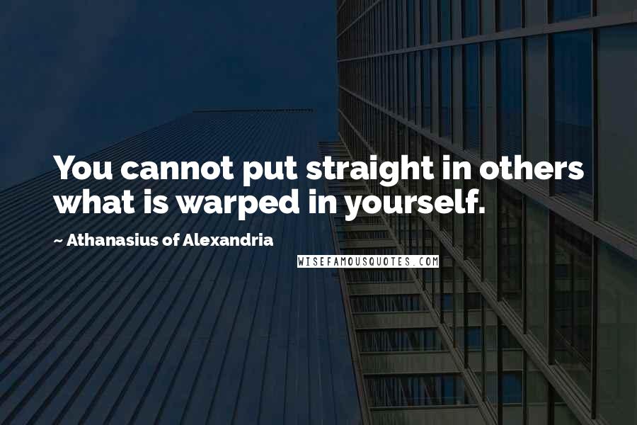 Athanasius Of Alexandria Quotes: You cannot put straight in others what is warped in yourself.