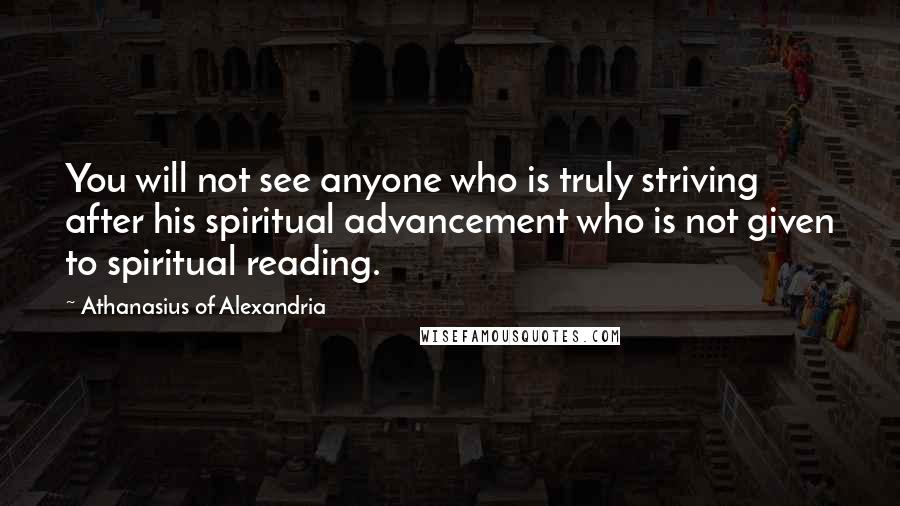 Athanasius Of Alexandria Quotes: You will not see anyone who is truly striving after his spiritual advancement who is not given to spiritual reading.