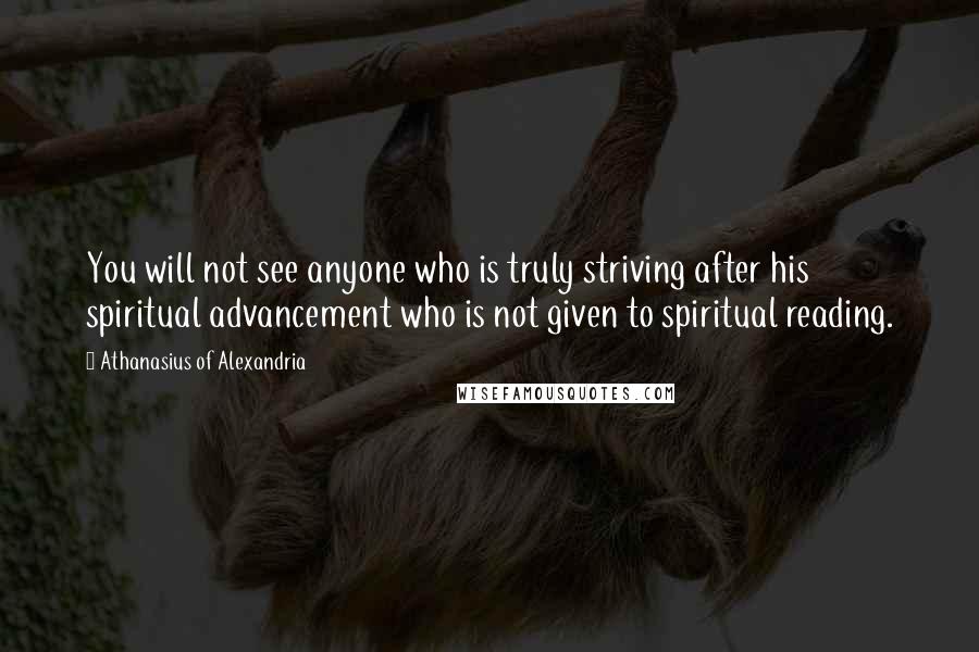 Athanasius Of Alexandria Quotes: You will not see anyone who is truly striving after his spiritual advancement who is not given to spiritual reading.