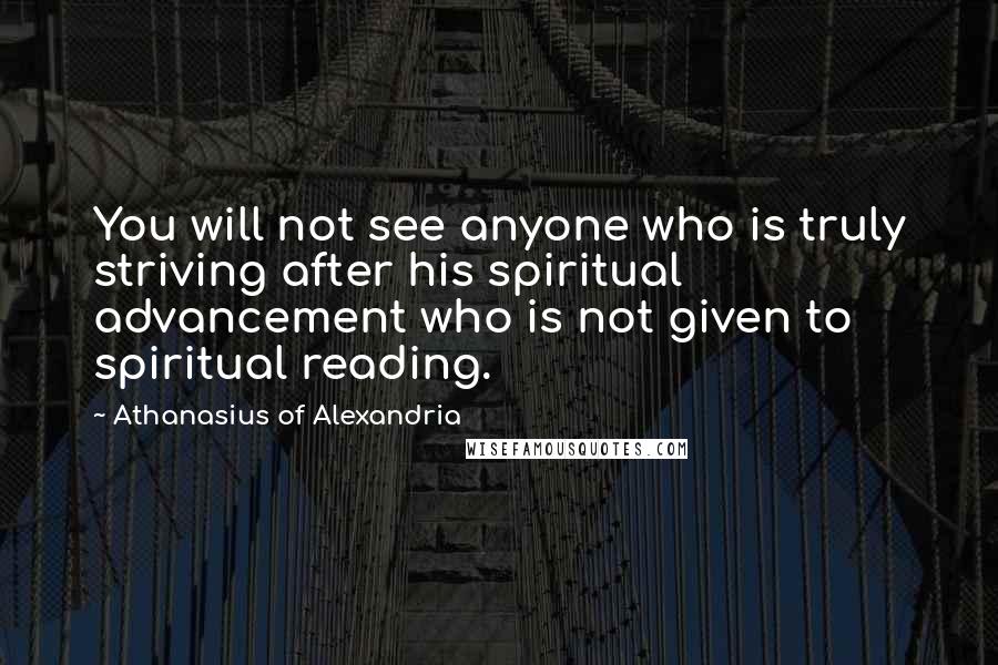 Athanasius Of Alexandria Quotes: You will not see anyone who is truly striving after his spiritual advancement who is not given to spiritual reading.