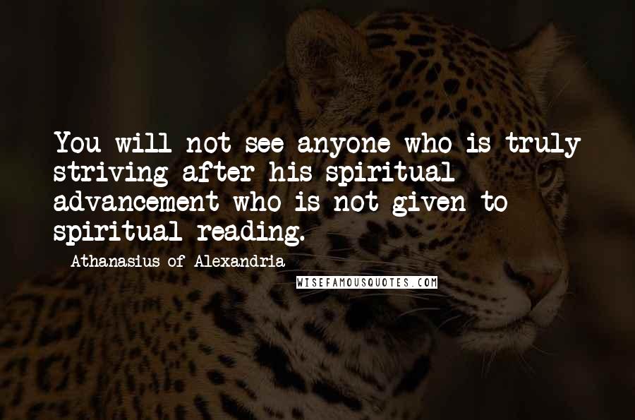 Athanasius Of Alexandria Quotes: You will not see anyone who is truly striving after his spiritual advancement who is not given to spiritual reading.