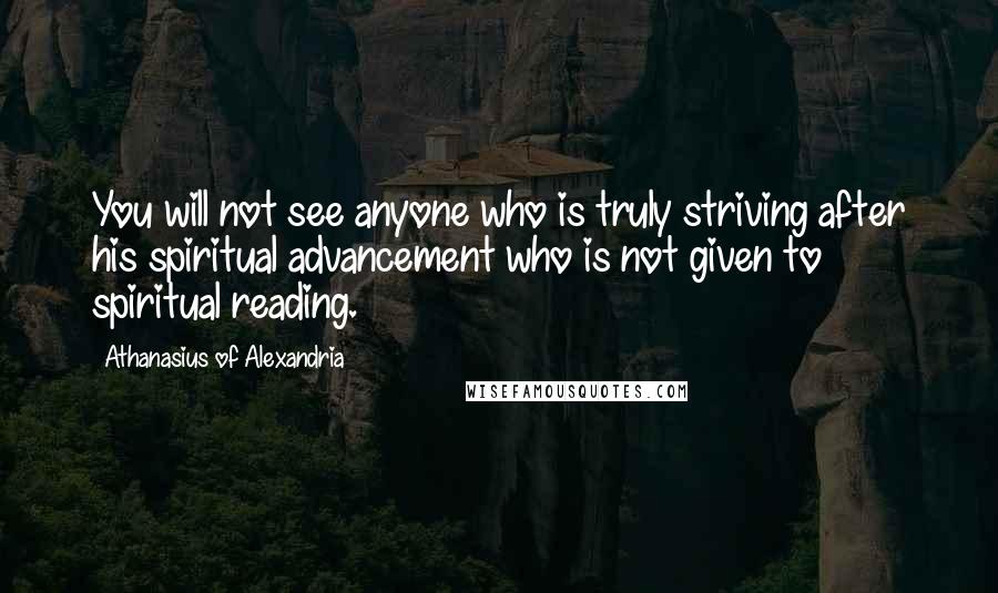Athanasius Of Alexandria Quotes: You will not see anyone who is truly striving after his spiritual advancement who is not given to spiritual reading.