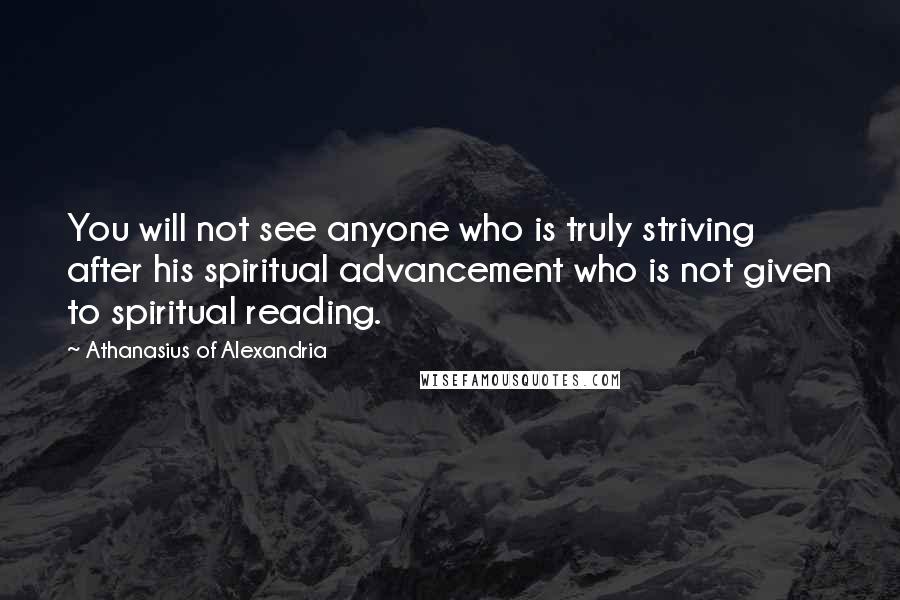 Athanasius Of Alexandria Quotes: You will not see anyone who is truly striving after his spiritual advancement who is not given to spiritual reading.