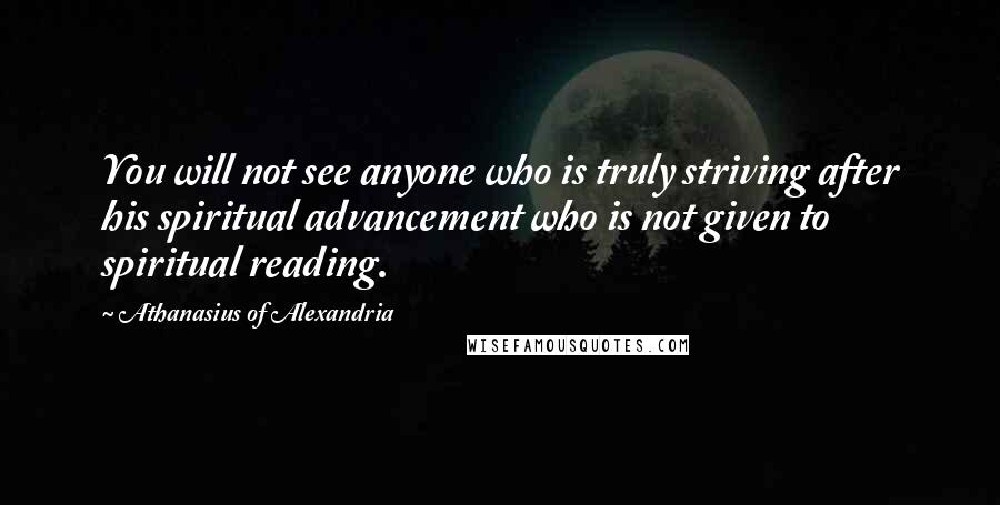 Athanasius Of Alexandria Quotes: You will not see anyone who is truly striving after his spiritual advancement who is not given to spiritual reading.