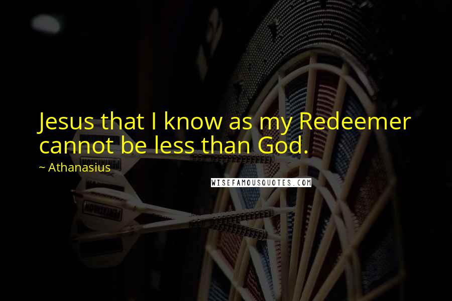 Athanasius Quotes: Jesus that I know as my Redeemer cannot be less than God.