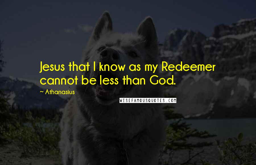 Athanasius Quotes: Jesus that I know as my Redeemer cannot be less than God.