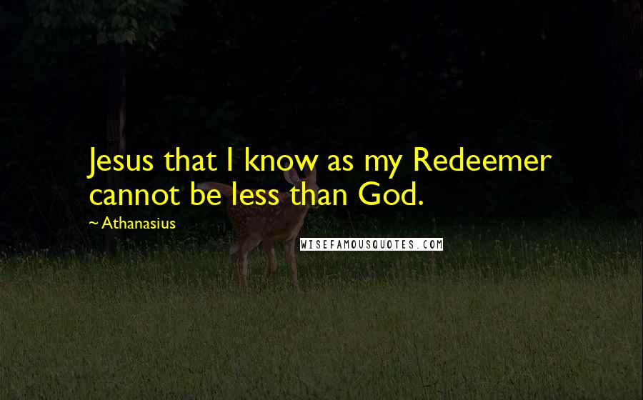 Athanasius Quotes: Jesus that I know as my Redeemer cannot be less than God.