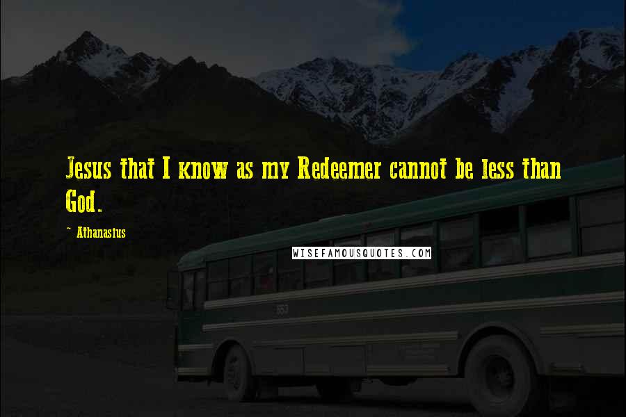 Athanasius Quotes: Jesus that I know as my Redeemer cannot be less than God.