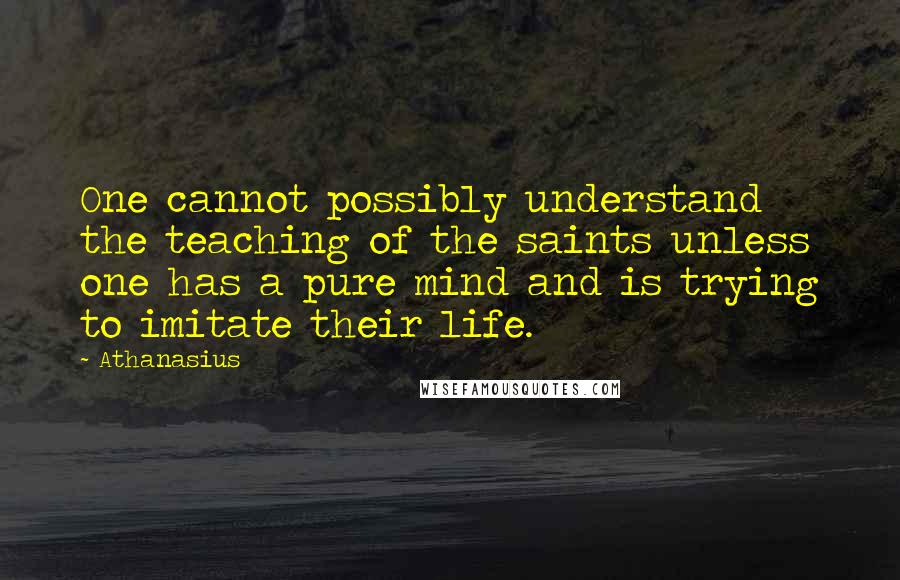 Athanasius Quotes: One cannot possibly understand the teaching of the saints unless one has a pure mind and is trying to imitate their life.