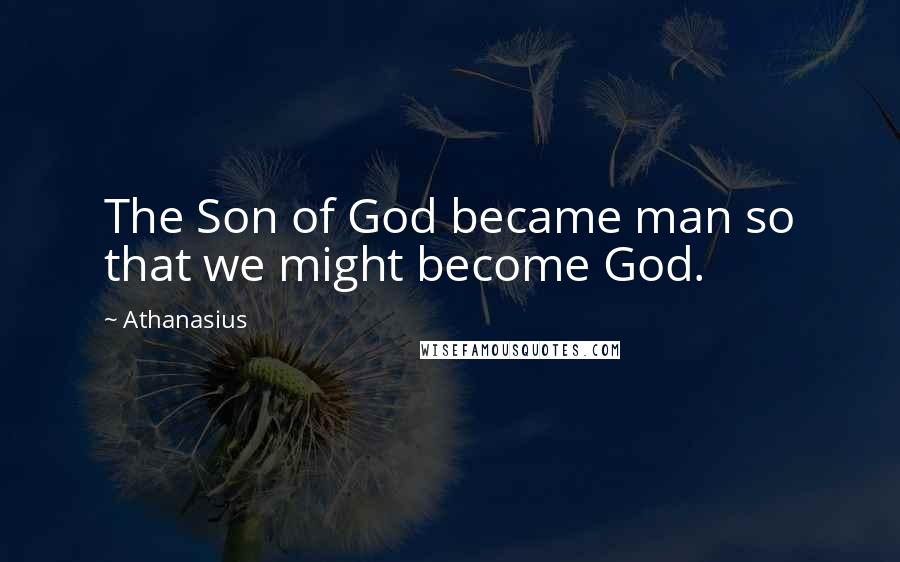 Athanasius Quotes: The Son of God became man so that we might become God.