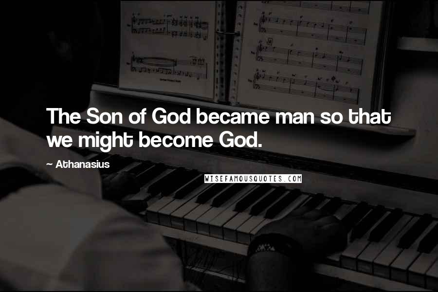 Athanasius Quotes: The Son of God became man so that we might become God.