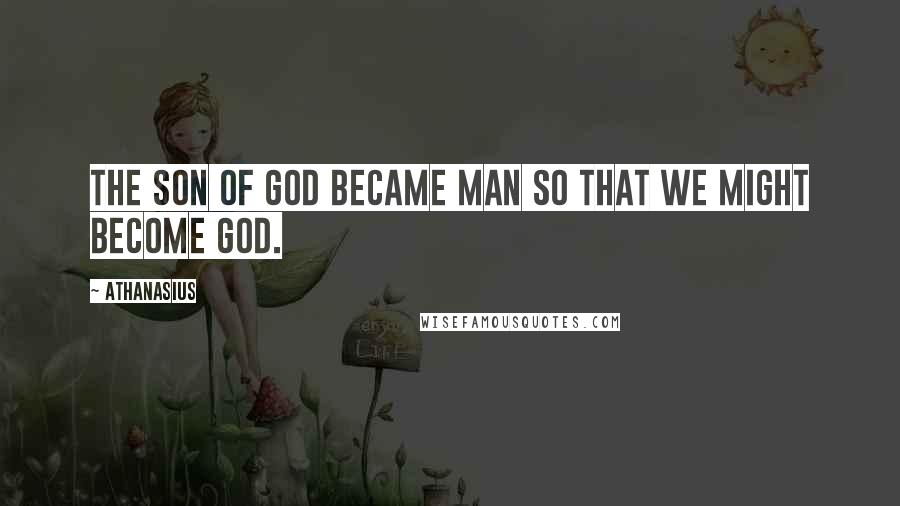 Athanasius Quotes: The Son of God became man so that we might become God.