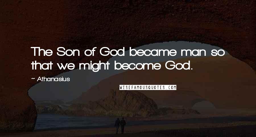 Athanasius Quotes: The Son of God became man so that we might become God.