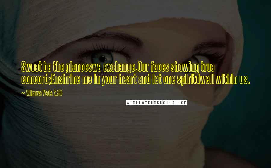 Atharva Veda 7.36 Quotes: Sweet be the glanceswe exchange,Our faces showing true concord;Enshrine me in your heart and let one spiritdwell within us.