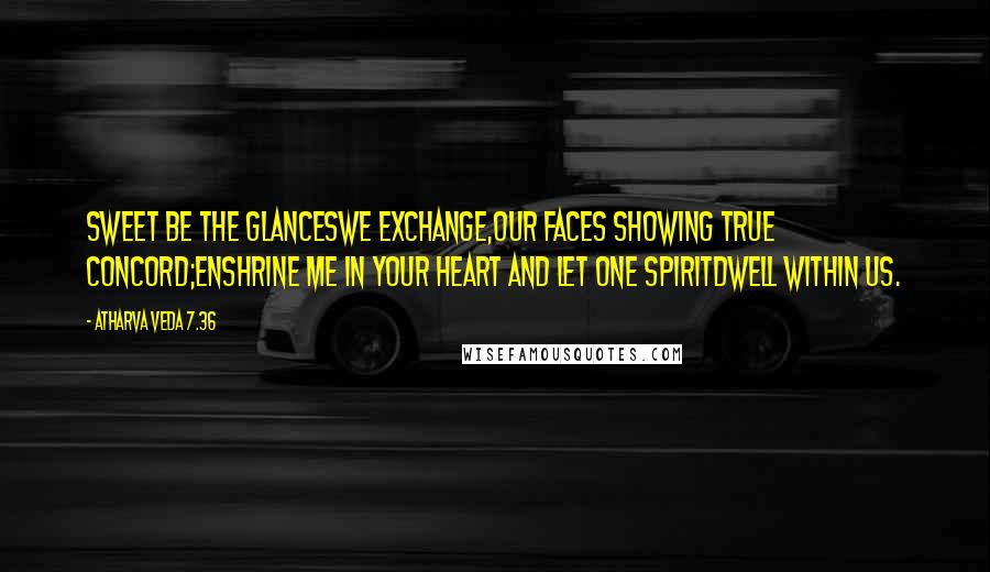 Atharva Veda 7.36 Quotes: Sweet be the glanceswe exchange,Our faces showing true concord;Enshrine me in your heart and let one spiritdwell within us.