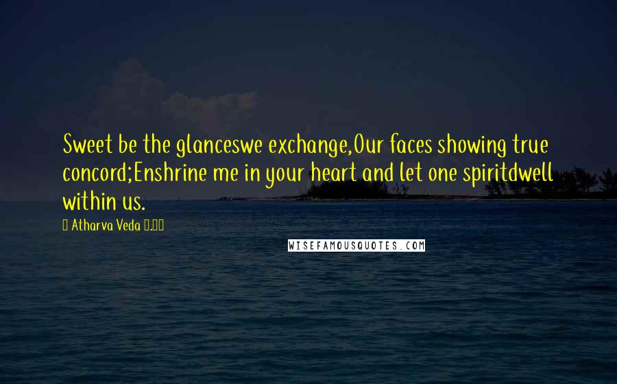 Atharva Veda 7.36 Quotes: Sweet be the glanceswe exchange,Our faces showing true concord;Enshrine me in your heart and let one spiritdwell within us.