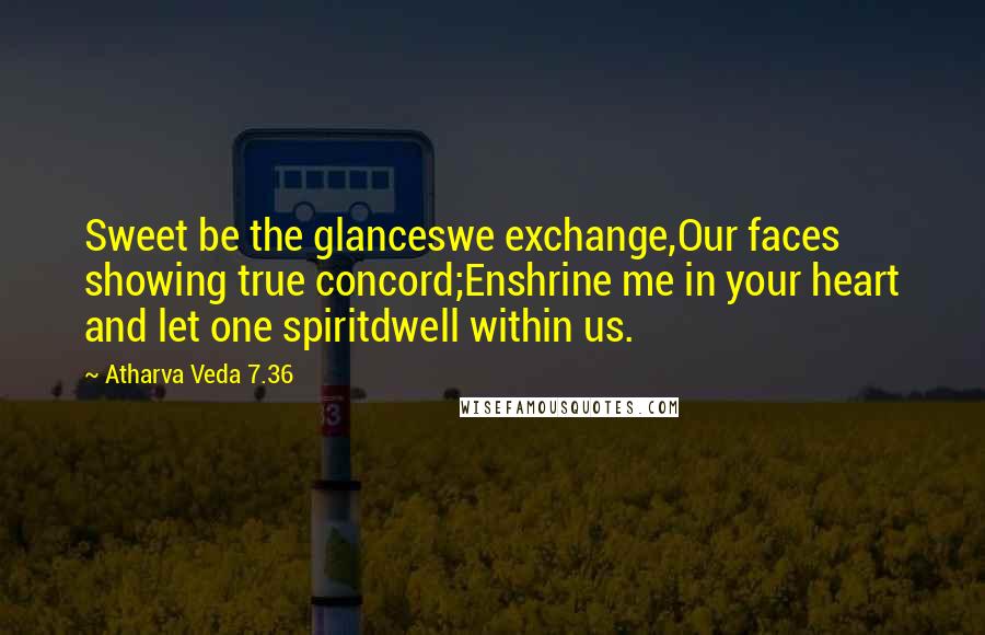 Atharva Veda 7.36 Quotes: Sweet be the glanceswe exchange,Our faces showing true concord;Enshrine me in your heart and let one spiritdwell within us.