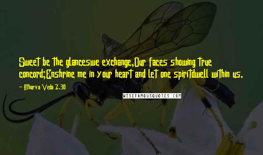 Atharva Veda 7.36 Quotes: Sweet be the glanceswe exchange,Our faces showing true concord;Enshrine me in your heart and let one spiritdwell within us.