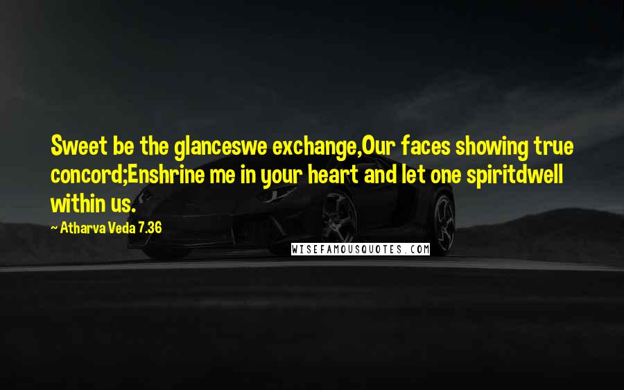 Atharva Veda 7.36 Quotes: Sweet be the glanceswe exchange,Our faces showing true concord;Enshrine me in your heart and let one spiritdwell within us.