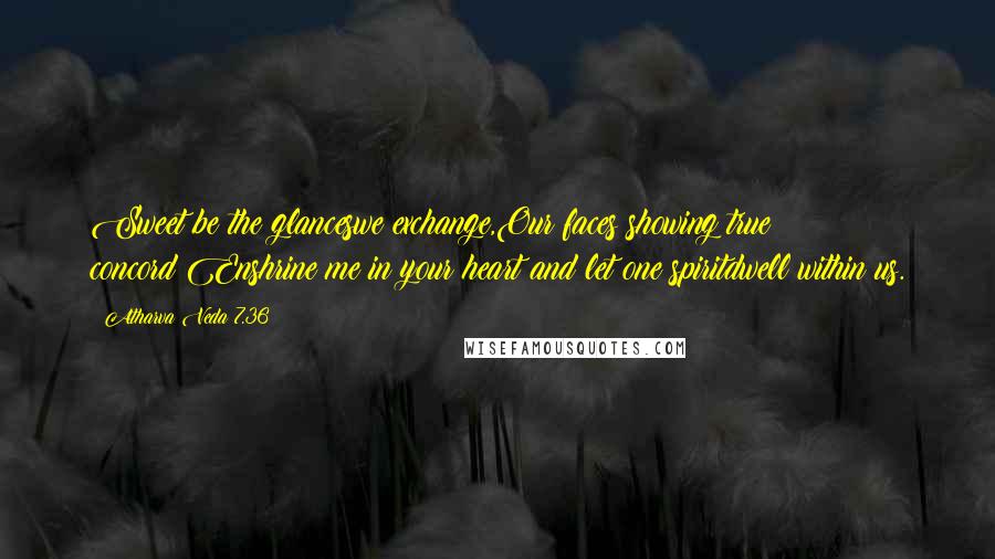 Atharva Veda 7.36 Quotes: Sweet be the glanceswe exchange,Our faces showing true concord;Enshrine me in your heart and let one spiritdwell within us.