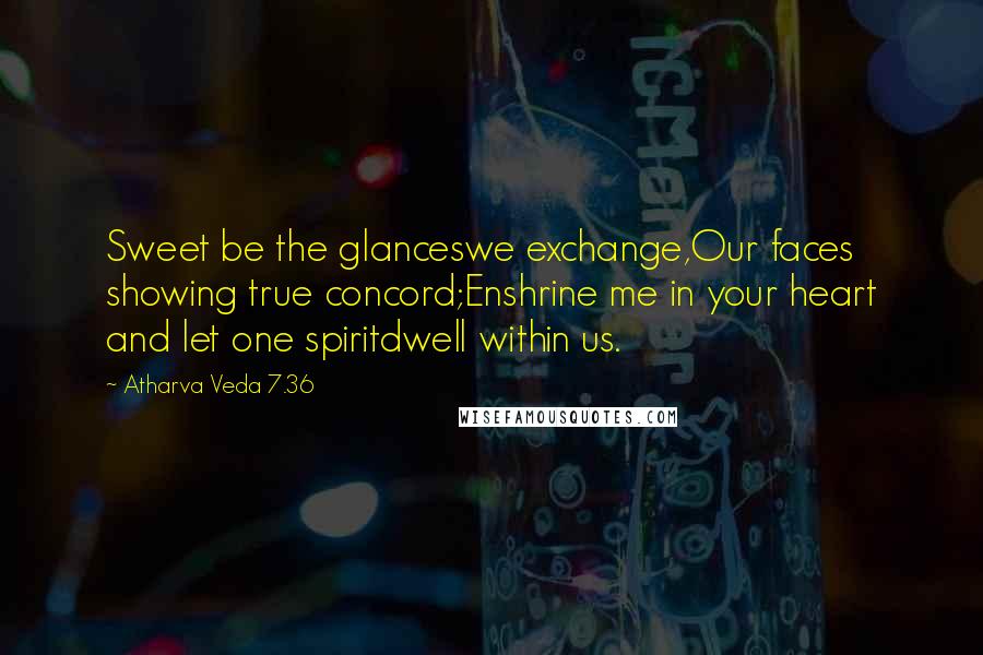 Atharva Veda 7.36 Quotes: Sweet be the glanceswe exchange,Our faces showing true concord;Enshrine me in your heart and let one spiritdwell within us.