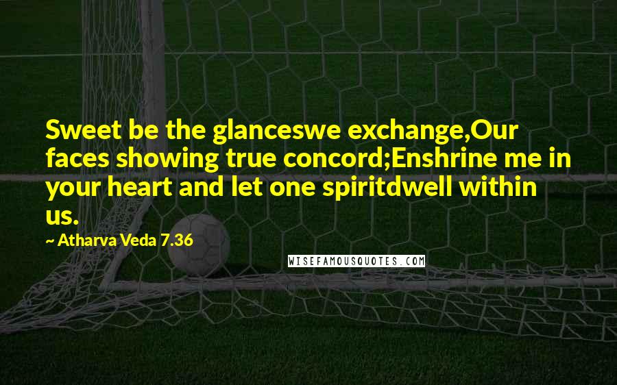 Atharva Veda 7.36 Quotes: Sweet be the glanceswe exchange,Our faces showing true concord;Enshrine me in your heart and let one spiritdwell within us.