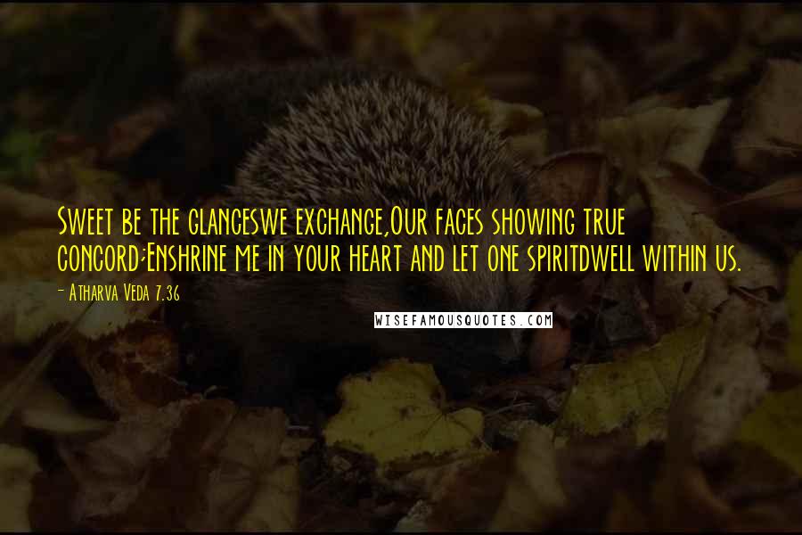 Atharva Veda 7.36 Quotes: Sweet be the glanceswe exchange,Our faces showing true concord;Enshrine me in your heart and let one spiritdwell within us.