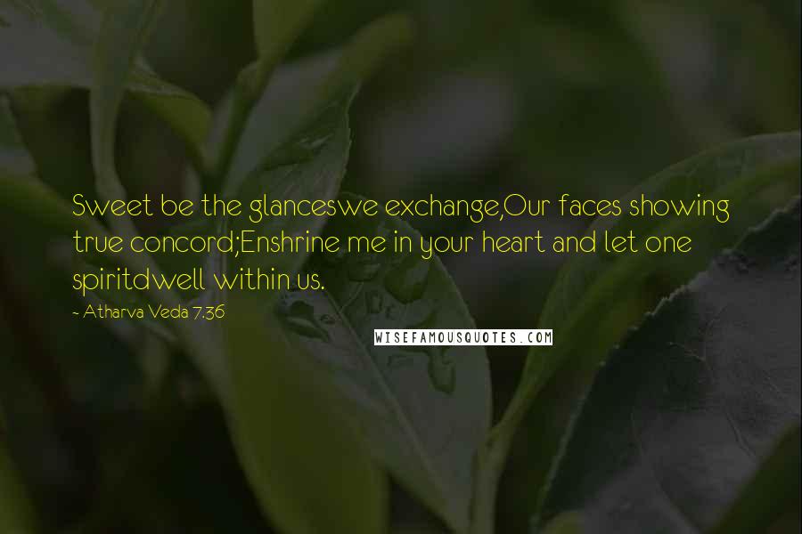 Atharva Veda 7.36 Quotes: Sweet be the glanceswe exchange,Our faces showing true concord;Enshrine me in your heart and let one spiritdwell within us.