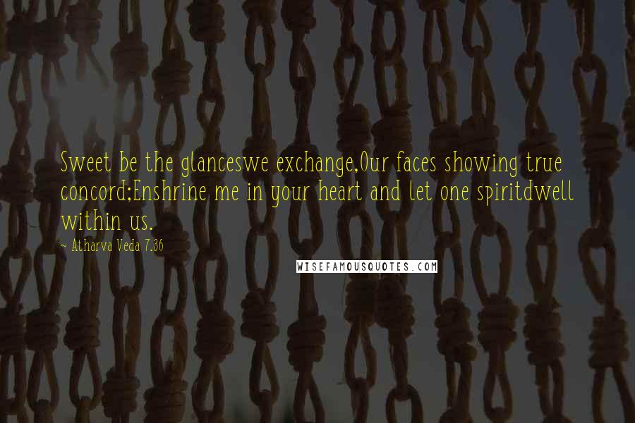 Atharva Veda 7.36 Quotes: Sweet be the glanceswe exchange,Our faces showing true concord;Enshrine me in your heart and let one spiritdwell within us.