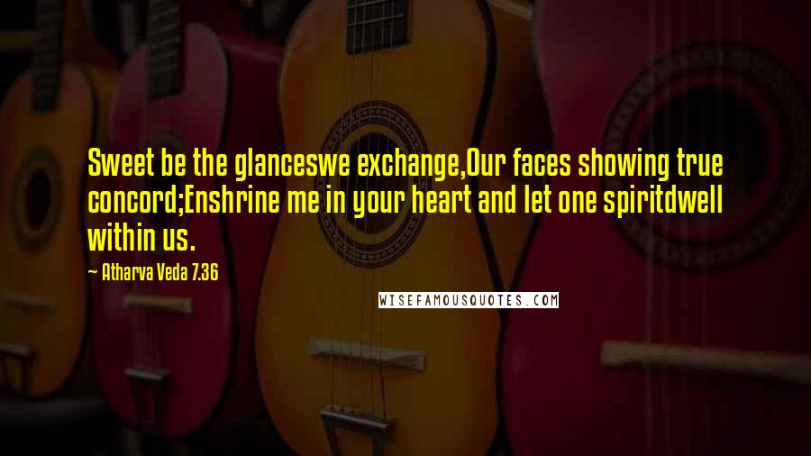 Atharva Veda 7.36 Quotes: Sweet be the glanceswe exchange,Our faces showing true concord;Enshrine me in your heart and let one spiritdwell within us.