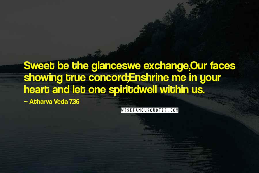 Atharva Veda 7.36 Quotes: Sweet be the glanceswe exchange,Our faces showing true concord;Enshrine me in your heart and let one spiritdwell within us.