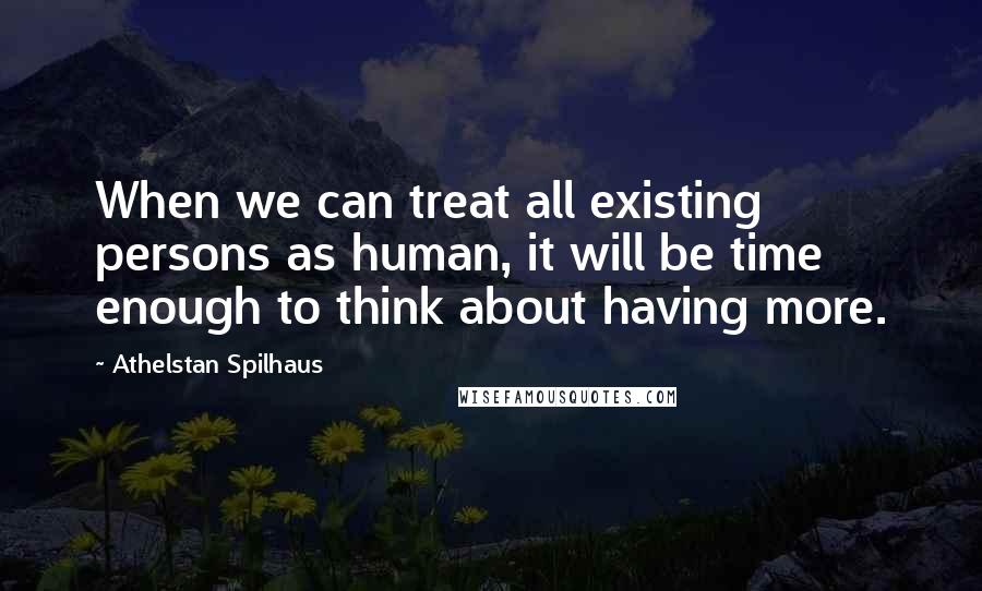 Athelstan Spilhaus Quotes: When we can treat all existing persons as human, it will be time enough to think about having more.