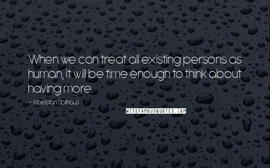 Athelstan Spilhaus Quotes: When we can treat all existing persons as human, it will be time enough to think about having more.