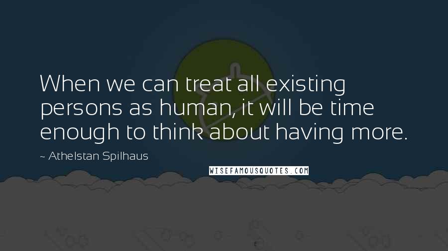 Athelstan Spilhaus Quotes: When we can treat all existing persons as human, it will be time enough to think about having more.