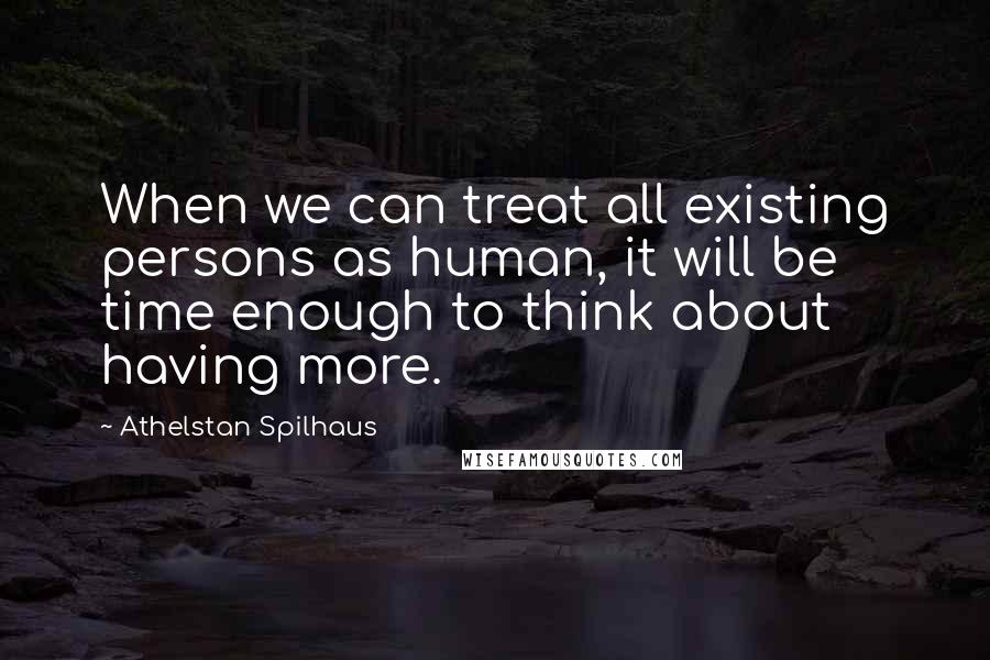 Athelstan Spilhaus Quotes: When we can treat all existing persons as human, it will be time enough to think about having more.