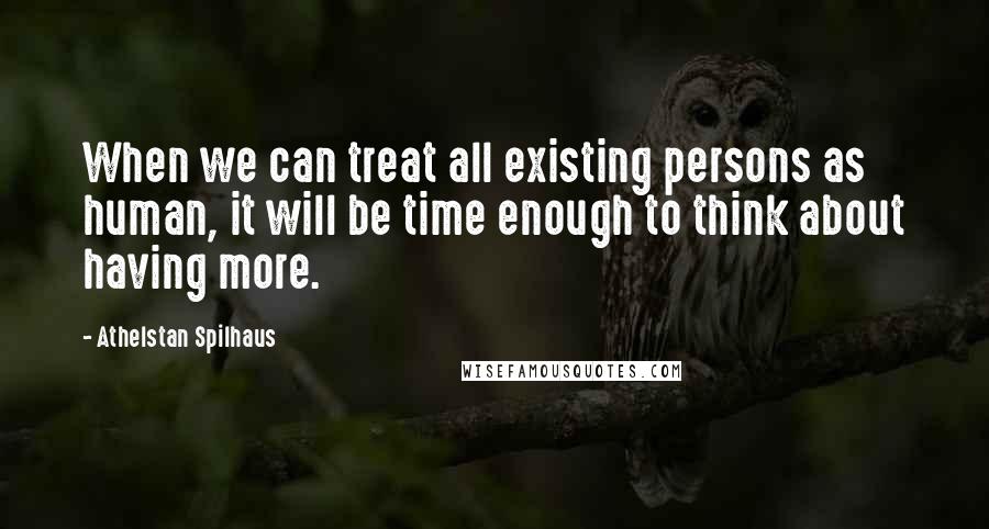 Athelstan Spilhaus Quotes: When we can treat all existing persons as human, it will be time enough to think about having more.