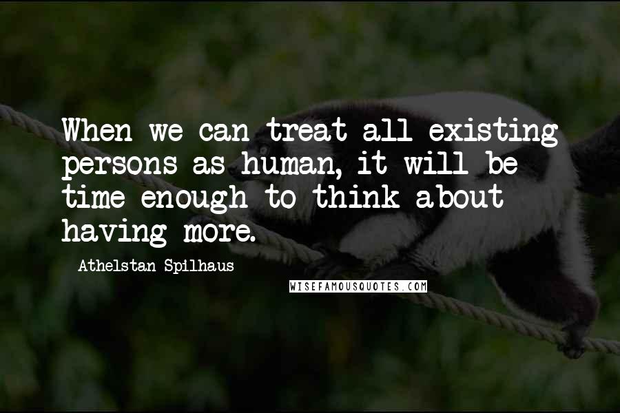 Athelstan Spilhaus Quotes: When we can treat all existing persons as human, it will be time enough to think about having more.